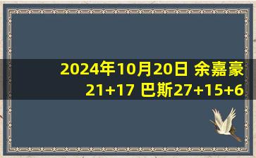 2024年10月20日 余嘉豪21+17 巴斯27+15+6 浙江次节爆砍50分送上海4连败